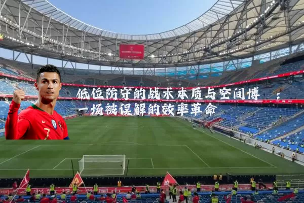 低位防守的战术本质与空间博弈:一场被误解的效率革命
