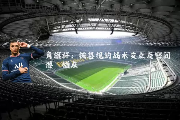 角旗杆：被忽视的战术支点与空间博弈锚点