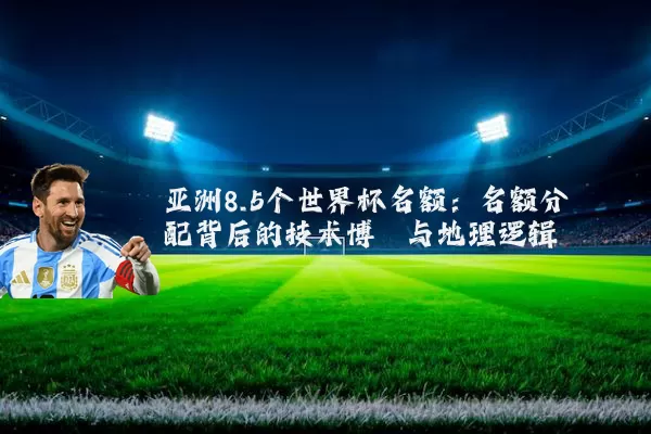 亚洲8.5个世界杯名额：名额分配背后的技术博弈与地理逻辑