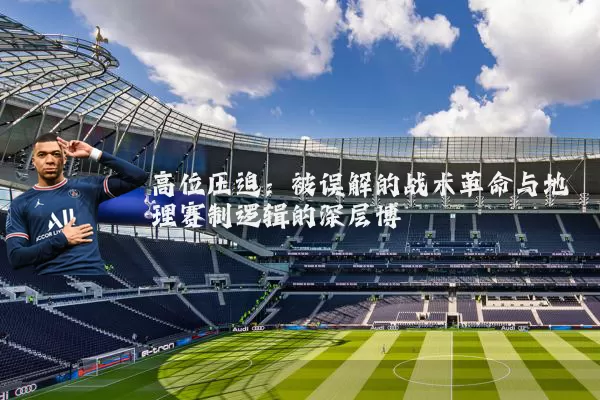 高位压迫:被误解的战术革命与地理赛制逻辑的深层博弈