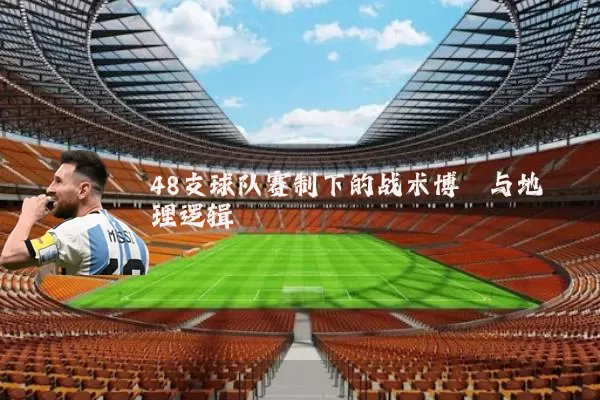 48支球队赛制下的战术博弈与地理逻辑