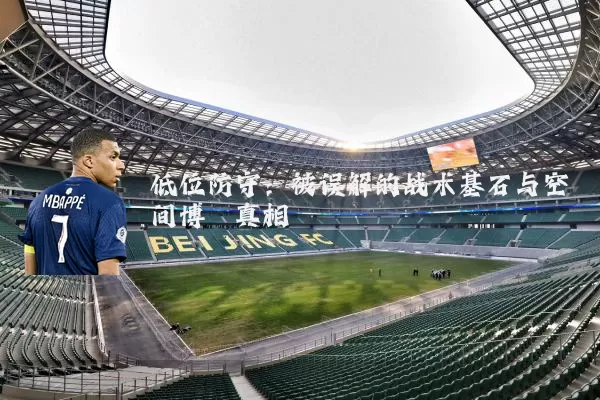 低位防守:被误解的战术基石与空间博弈真相