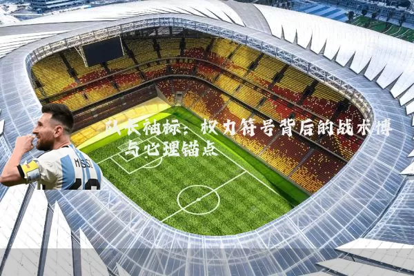 队长袖标:权力符号背后的战术博弈与心理锚点