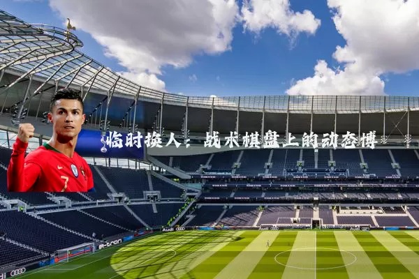 临时换人：战术棋盘上的动态博弈