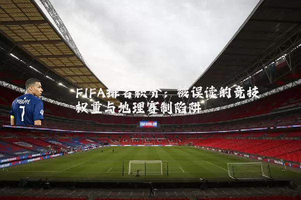 FIFA排名积分：被误读的竞技权重与地理赛制陷阱