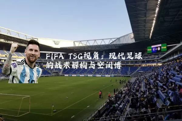 FIFA TSG视角:现代足球的战术解构与空间博弈