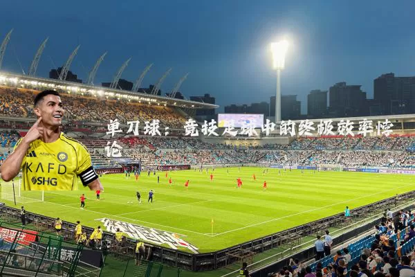 单刀球:竞技足球中的终极效率悖论