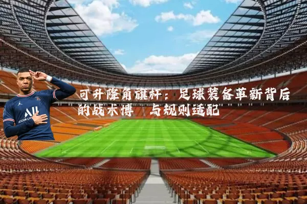 可升降角旗杆:足球装备革新背后的战术博弈与规则适配