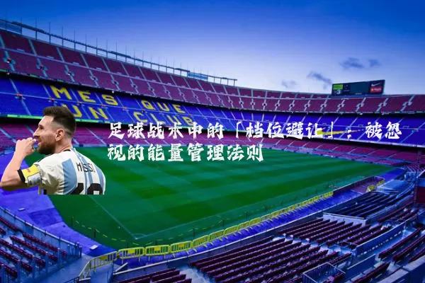 足球战术中的「档位避让」:被忽视的能量管理法则