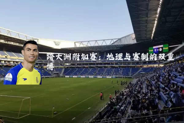 跨大洲附加赛:地理与赛制的双重博弈