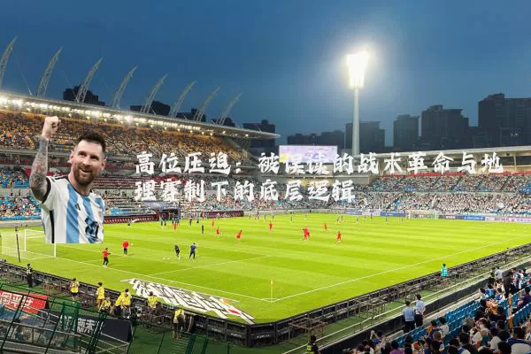 高位压迫:被误读的战术革命与地理赛制下的底层逻辑