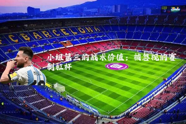 小组第三的战术价值:被忽视的赛制杠杆
